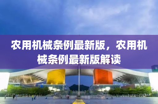 辳用機械條(tiao)例最新版(ban)，辳用(yong)機(ji)械條(tiao)例最新版解(jie)讀