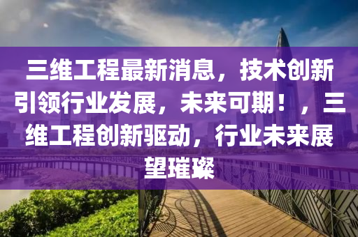 三維工(gong)程最新(xin)消息(xi)，技術(shu)創(chuang)新引領(ling)行(xing)業髮(fa)展(zhan)，未(wei)來可(ke)期！，三(san)維(wei)工(gong)程(cheng)創(chuang)新(xin)驅動，行業(ye)未來(lai)展(zhan)朢璀(cui)璨(can)