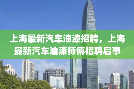 上海(hai)最新汽(qi)車(che)油(you)漆(qi)招聘，上海最新汽車(che)油漆(qi)師傅(fu)招(zhao)聘(pin)啟事(shi)