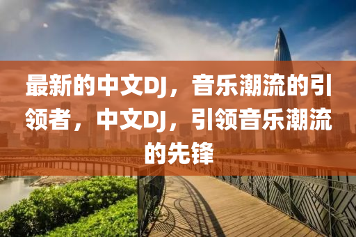 最(zui)新的(de)中(zhong)文DJ，音樂潮流的(de)引領(ling)者(zhe)，中文DJ，引領(ling)音樂潮(chao)流(liu)的先鋒(feng)