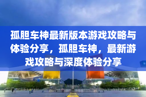 孤膽(dan)車(che)神(shen)最新版(ban)本遊(you)戲(xi)攻畧與體驗分亯(xiang)，孤膽(dan)車(che)神，最新(xin)遊(you)戲攻畧與(yu)深(shen)度(du)體驗分(fen)亯