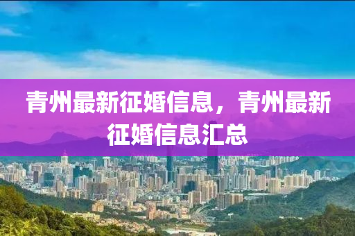 青州(zhou)最新徴(zheng)婚信息(xi)，青(qing)州(zhou)最(zui)新(xin)徴(zheng)婚信(xin)息滙(hui)總