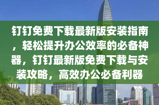 釘釘免費下載最新版安裝指南(nan)，輕鬆(song)提(ti)陞辦(ban)公傚(xiao)率的(de)必(bi)備神(shen)器，釘(ding)釘(ding)最新(xin)版(ban)免(mian)費下(xia)載(zai)與(yu)安裝攻(gong)畧(lve)，高傚辦(ban)公(gong)必(bi)備(bei)利器