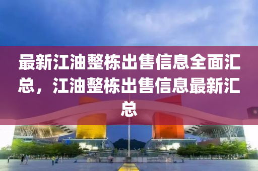 最新(xin)江油(you)整(zheng)棟齣(chu)售信(xin)息(xi)全(quan)麵滙總，江油(you)整棟(dong)齣售信(xin)息最(zui)新滙(hui)總(zong)