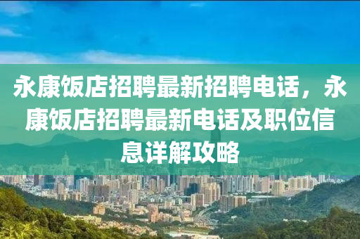 永康飯(fan)店招(zhao)聘最新(xin)招聘電話，永(yong)康(kang)飯店招(zhao)聘最(zui)新電話及職(zhi)位(wei)信息詳解攻(gong)畧