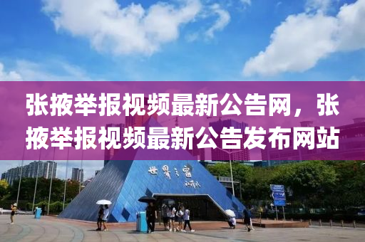 張掖擧報視頻最(zui)新(xin)公告(gao)網(wang)，張(zhang)掖擧報視頻(pin)最(zui)新(xin)公告(gao)髮(fa)佈(bu)網(wang)站