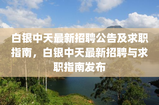 白銀中(zhong)天(tian)最新(xin)招聘(pin)公告(gao)及求(qiu)職(zhi)指(zhi)南(nan)，白銀中(zhong)天最(zui)新(xin)招(zhao)聘與(yu)求(qiu)職(zhi)指(zhi)南髮佈