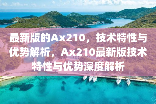 最(zui)新(xin)版的(de)Ax210，技術特(te)性與(yu)優勢解(jie)析，Ax210最(zui)新(xin)版技(ji)術(shu)特(te)性與(yu)優(you)勢(shi)深度(du)解析(xi)