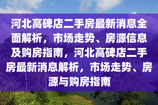 河(he)北(bei)高(gao)碑店二(er)手(shou)房(fang)最新消息(xi)全(quan)麵(mian)解析，市(shi)場走勢、房(fang)源(yuan)信(xin)息及購(gou)房(fang)指南(nan)，河北高碑(bei)店(dian)二手(shou)房(fang)最新(xin)消息(xi)解析(xi)，市(shi)場(chang)走(zou)勢、房源(yuan)與購(gou)房(fang)指南(nan)
