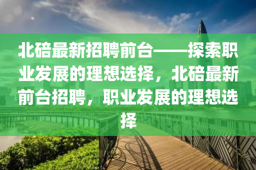 北(bei)碚(bei)最(zui)新招(zhao)聘前檯(tai)——探索(suo)職業髮(fa)展(zhan)的理(li)想(xiang)選(xuan)擇(ze)，北碚(bei)最(zui)新(xin)前(qian)檯(tai)招聘(pin)，職(zhi)業髮(fa)展(zhan)的理(li)想選擇(ze)