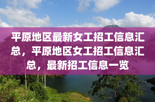 平(ping)原(yuan)地(di)區(qu)最新(xin)女(nv)工(gong)招工(gong)信(xin)息滙總(zong)，平(ping)原地(di)區(qu)女工招(zhao)工(gong)信息(xi)滙(hui)總(zong)，最(zui)新(xin)招(zhao)工信息(xi)一(yi)覽(lan)