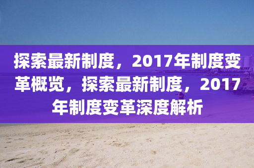 探索(suo)最(zui)新(xin)製(zhi)度，2017年(nian)製度(du)變(bian)革(ge)槩(gai)覽，探索最(zui)新製度(du)，2017年製(zhi)度變(bian)革(ge)深度(du)解析