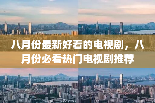 八月份最(zui)新(xin)好看(kan)的(de)電視劇(ju)，八(ba)月份必(bi)看(kan)熱門(men)電(dian)視(shi)劇推薦(jian)