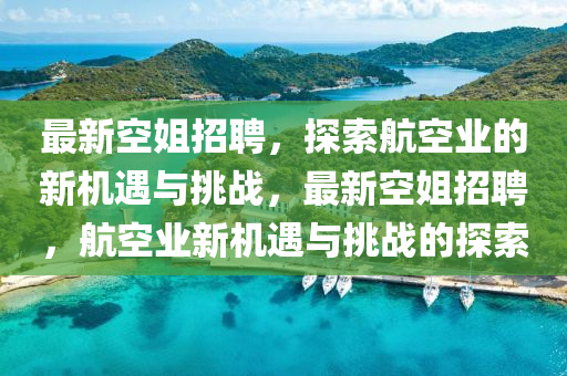 最(zui)新空(kong)姐(jie)招聘，探索(suo)航空業(ye)的新(xin)機遇與挑戰，最新空姐招聘，航空(kong)業(ye)新機遇與挑戰(zhan)的(de)探(tan)索