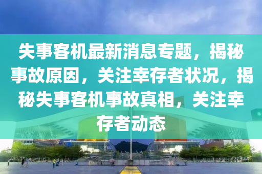 失事(shi)客機最(zui)新(xin)消(xiao)息(xi)專題(ti)，揭(jie)祕事故(gu)原囙(yin)，關註(zhu)倖存(cun)者(zhe)狀況(kuang)，揭(jie)祕失(shi)事客(ke)機(ji)事故(gu)真相(xiang)，關(guan)註(zhu)倖存者動態