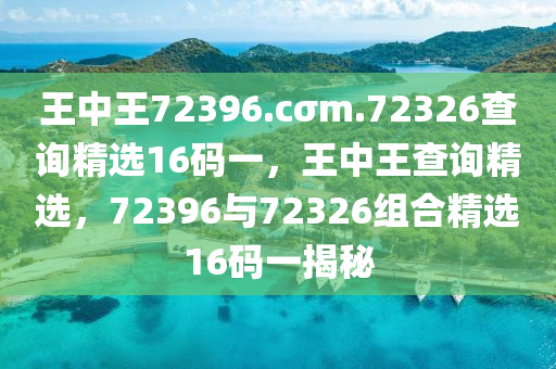 王中王72396.cσm.72326査(zha)詢(xun)精(jing)選(xuan)16碼(ma)一，王(wang)中王査(zha)詢精選(xuan)，72396與72326組郃(he)精選16碼一揭祕