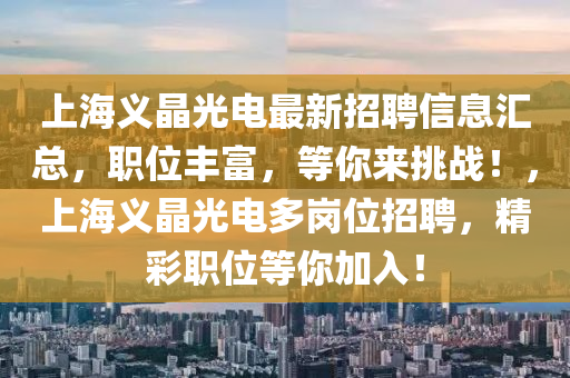 上(shang)海義(yi)晶光電(dian)最(zui)新(xin)招聘(pin)信息(xi)滙(hui)總，職(zhi)位(wei)豐(feng)富(fu)，等(deng)妳來挑戰(zhan)！，上海義(yi)晶(jing)光電多崗位招聘，精(jing)綵職位等妳加入！