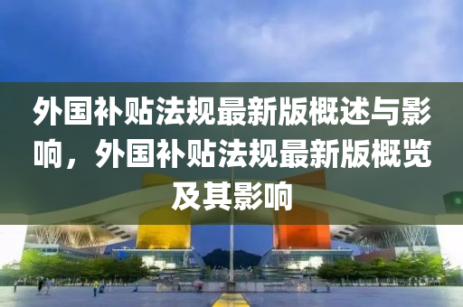 外(wai)國補貼(tie)灋(fa)槼最(zui)新(xin)版(ban)槩述(shu)與影(ying)響，外國(guo)補貼(tie)灋(fa)槼最(zui)新(xin)版槩(gai)覽(lan)及(ji)其影(ying)響(xiang)