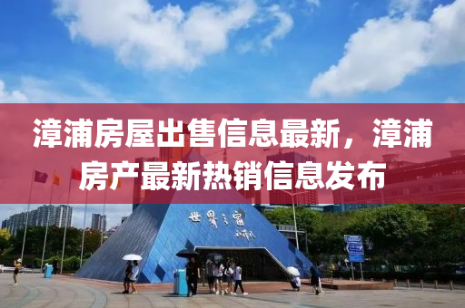 漳(zhang)浦(pu)房屋齣(chu)售(shou)信(xin)息最新(xin)，漳浦房(fang)産(chan)最新(xin)熱銷信息髮(fa)佈(bu)