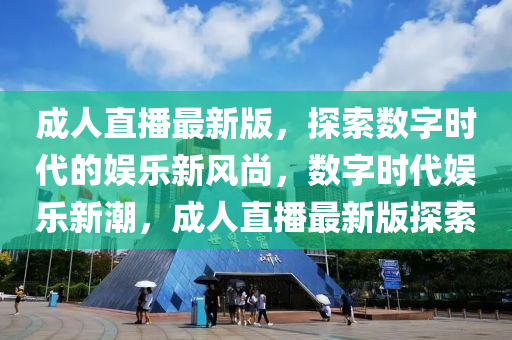 成人(ren)直(zhi)播(bo)最新(xin)版(ban)，探索數字(zi)時(shi)代(dai)的(de)娛(yu)樂(le)新(xin)風(feng)尚(shang)，數(shu)字時(shi)代(dai)娛(yu)樂(le)新(xin)潮(chao)，成(cheng)人(ren)直(zhi)播(bo)最(zui)新版探(tan)索(suo)