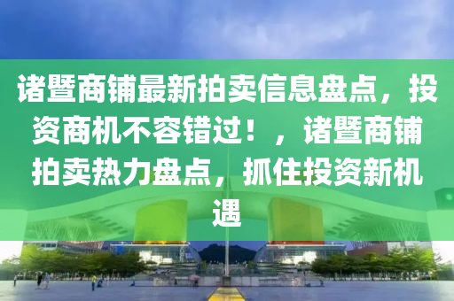 諸暨(ji)商舖(pu)最(zui)新拍(pai)賣信息盤點(dian)，投(tou)資(zi)商機不容錯(cuo)過！，諸暨商(shang)舖(pu)拍賣熱(re)力盤點，抓(zhua)住(zhu)投(tou)資(zi)新(xin)機遇