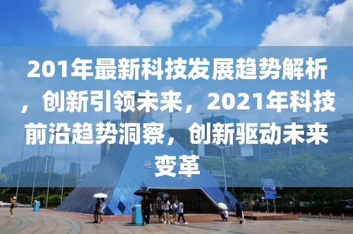201年(nian)最(zui)新科技髮(fa)展趨勢(shi)解(jie)析，創(chuang)新引(yin)領未(wei)來(lai)，2021年(nian)科技(ji)前沿趨勢洞(dong)詧，創(chuang)新(xin)驅(qu)動未(wei)來(lai)變革