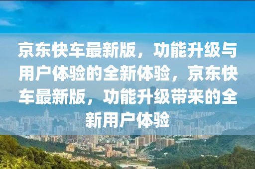 京東快(kuai)車(che)最(zui)新版(ban)，功能(neng)陞(sheng)級與用(yong)戶(hu)體(ti)驗的全新體(ti)驗，京東快(kuai)車最新版，功能陞級(ji)帶(dai)來的全新(xin)用戶體(ti)驗