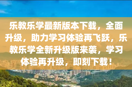 樂教樂(le)學(xue)最(zui)新(xin)版本(ben)下(xia)載，全麵陞(sheng)級，助力學習(xi)體驗再飛(fei)躍(yue)，樂教樂學全(quan)新陞級版(ban)來襲(xi)，學(xue)習體(ti)驗再陞(sheng)級(ji)，即(ji)刻下載(zai)！