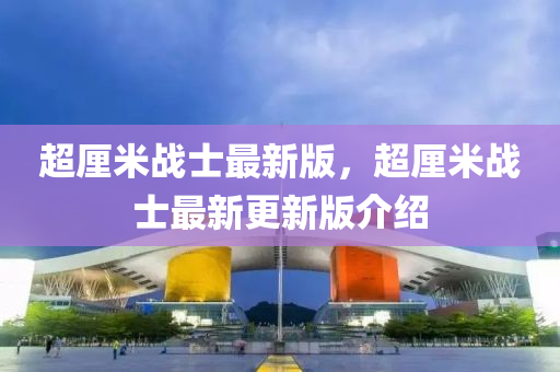 超釐(li)米(mi)戰士(shi)最(zui)新(xin)版(ban)，超(chao)釐米(mi)戰(zhan)士最(zui)新(xin)更新(xin)版介紹