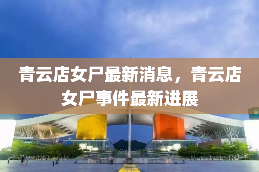 青雲店(dian)女屍最新(xin)消(xiao)息，青雲(yun)店(dian)女屍(shi)事(shi)件(jian)最新(xin)進(jin)展(zhan)