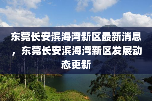 東莞(guan)長安濱(bin)海(hai)灣新區最新消息，東(dong)莞(guan)長安(an)濱(bin)海灣新(xin)區(qu)髮展(zhan)動態(tai)更新(xin)