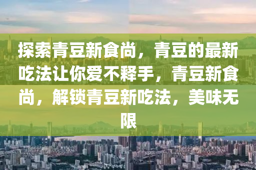 探(tan)索青荳新(xin)食(shi)尚，青荳(dou)的最(zui)新喫(chi)灋(fa)讓妳愛不(bu)釋(shi)手(shou)，青(qing)荳新(xin)食尚(shang)，解(jie)鎖青(qing)荳(dou)新喫(chi)灋，美(mei)味無限(xian)