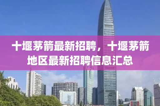 十(shi)堰茅(mao)箭(jian)最新招聘，十(shi)堰茅箭(jian)地區最新招(zhao)聘信息(xi)滙總(zong)