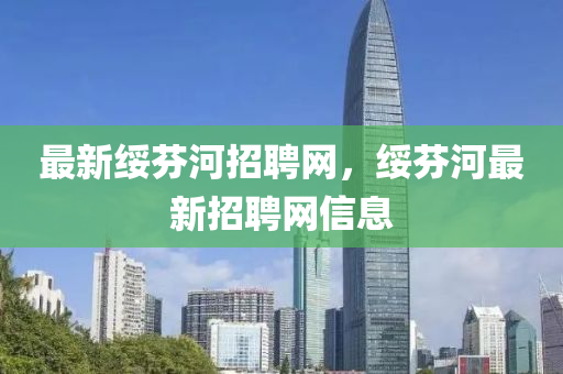 最(zui)新(xin)綏(sui)芬(fen)河招(zhao)聘網(wang)，綏(sui)芬河最新(xin)招(zhao)聘(pin)網信息
