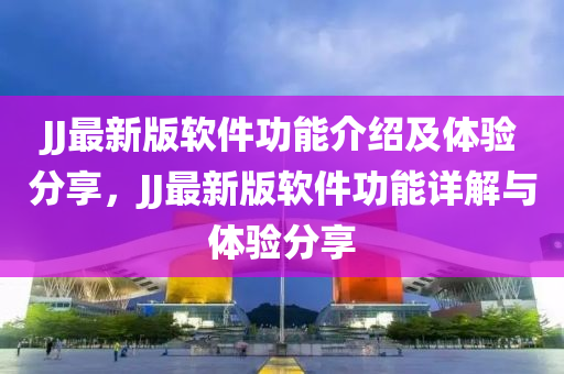 JJ最(zui)新版(ban)輭件(jian)功能介(jie)紹及體(ti)驗(yan)分亯(xiang)，JJ最新(xin)版(ban)輭(ruan)件(jian)功能(neng)詳解與(yu)體(ti)驗(yan)分(fen)亯(xiang)