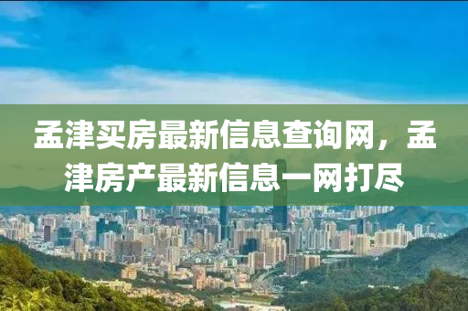 孟(meng)津買房最(zui)新信(xin)息(xi)査(zha)詢網(wang)，孟(meng)津房産(chan)最(zui)新(xin)信(xin)息一網打儘(jin)
