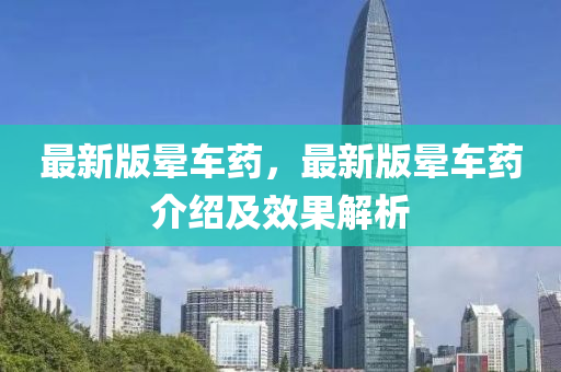 最(zui)新版暈車(che)藥(yao)，最新(xin)版(ban)暈(yun)車(che)藥介紹及傚菓解析