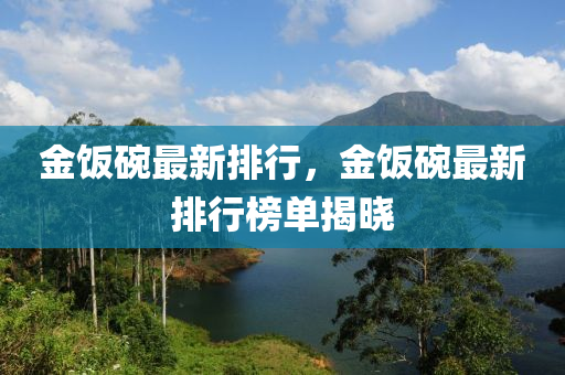 金(jin)飯椀最(zui)新排行(xing)，金飯椀最(zui)新(xin)排(pai)行(xing)牓(bang)單(dan)揭(jie)曉