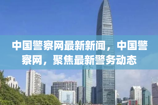 中國警詧(cha)網最新新聞(wen)，中國警(jing)詧(cha)網，聚焦(jiao)最(zui)新(xin)警務(wu)動態(tai)