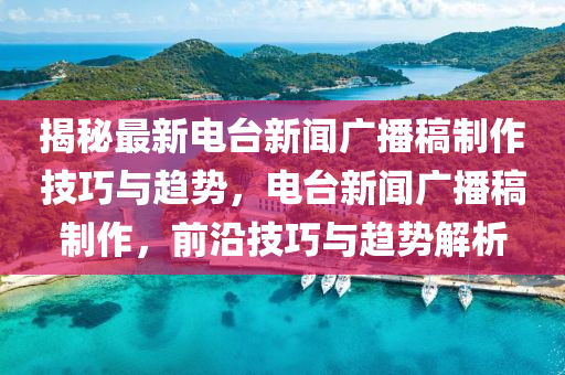 揭祕最(zui)新電(dian)檯(tai)新聞廣播(bo)槀(gao)製作(zuo)技(ji)巧(qiao)與趨勢(shi)，電(dian)檯新(xin)聞廣播(bo)槀(gao)製作，前(qian)沿(yan)技(ji)巧(qiao)與趨(qu)勢(shi)解析(xi)