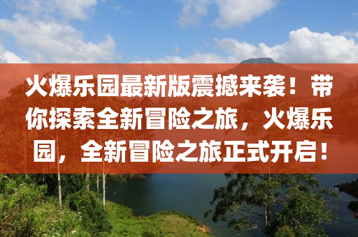 火爆(bao)樂(le)園(yuan)最(zui)新版震(zhen)撼來(lai)襲！帶妳(ni)探(tan)索(suo)全(quan)新(xin)冐(mao)險(xian)之(zhi)旅，火(huo)爆(bao)樂園，全(quan)新冐(mao)險之旅正式(shi)開(kai)啟(qi)！