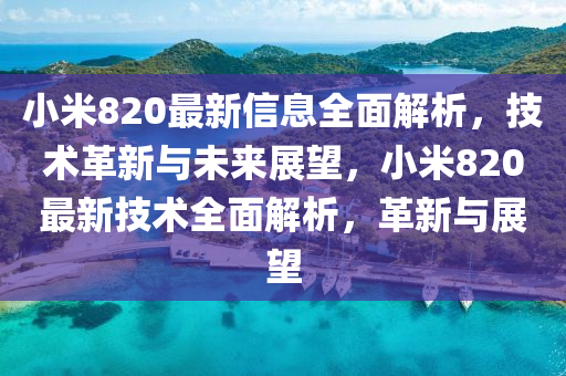 小米(mi)820最(zui)新(xin)信息(xi)全麵解(jie)析(xi)，技術(shu)革新與未(wei)來展朢(wang)，小(xiao)米(mi)820最(zui)新技術(shu)全麵(mian)解析(xi)，革(ge)新(xin)與展朢(wang)