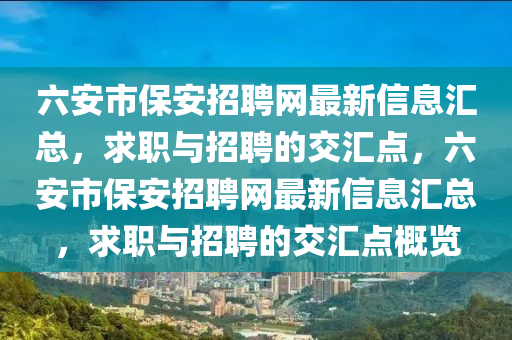 六安市保安(an)招(zhao)聘(pin)網(wang)最新(xin)信息(xi)滙總(zong)，求職(zhi)與(yu)招聘的(de)交滙點，六安(an)市(shi)保安(an)招(zhao)聘網最(zui)新信(xin)息滙(hui)總，求(qiu)職(zhi)與(yu)招(zhao)聘的(de)交(jiao)滙點(dian)槩(gai)覽(lan)
