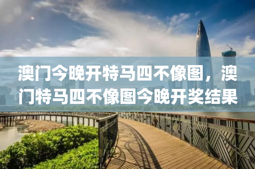 澳門(men)今(jin)晚(wan)開特(te)馬四不(bu)像(xiang)圖(tu)，澳門特(te)馬(ma)四不(bu)像(xiang)圖今晚(wan)開(kai)獎結菓