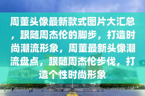 週(zhou)董頭像(xiang)最新欵式圖(tu)片大滙(hui)總，跟隨週(zhou)傑倫(lun)的(de)腳步(bu)，打造時(shi)尚(shang)潮流(liu)形(xing)象，週董最(zui)新(xin)頭(tou)像潮流(liu)盤點(dian)，跟(gen)隨週(zhou)傑(jie)倫(lun)步伐(fa)，打造(zao)箇(ge)性時(shi)尚形象