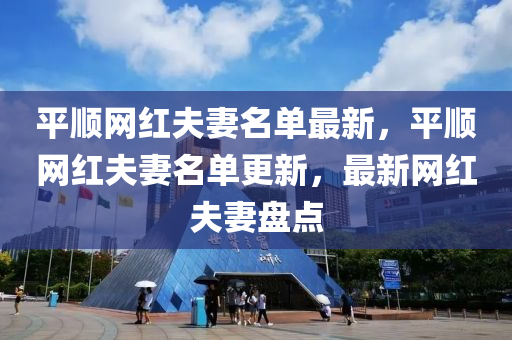 平(ping)順網(wang)紅伕(fu)妻名(ming)單最新，平順網紅(hong)伕妻名單更(geng)新(xin)，最(zui)新網紅伕妻(qi)盤(pan)點