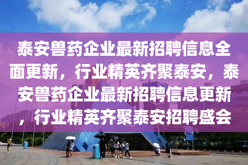 泰(tai)安獸藥企(qi)業最(zui)新(xin)招聘(pin)信(xin)息(xi)全(quan)麵更新，行業(ye)精英齊(qi)聚泰安(an)，泰(tai)安獸藥(yao)企(qi)業(ye)最新(xin)招聘信(xin)息(xi)更(geng)新，行業(ye)精(jing)英(ying)齊聚泰安(an)招聘(pin)盛會(hui)