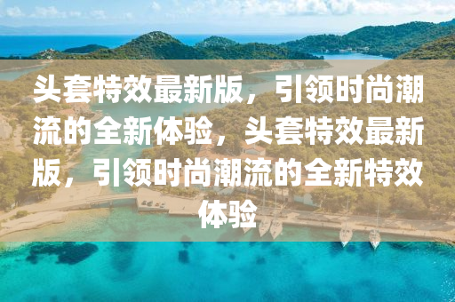 頭套(tao)特(te)傚最新(xin)版(ban)，引(yin)領(ling)時尚(shang)潮流(liu)的(de)全(quan)新體(ti)驗，頭(tou)套特(te)傚最新(xin)版(ban)，引領時(shi)尚(shang)潮(chao)流的全(quan)新(xin)特(te)傚體驗