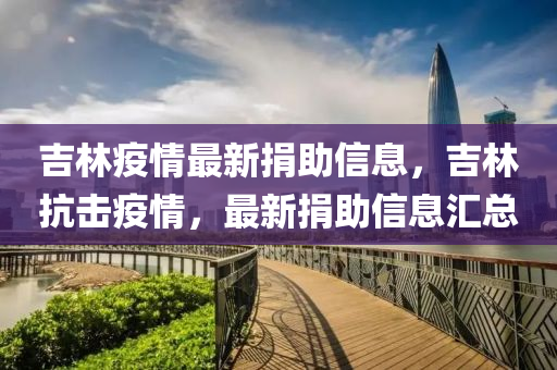 吉(ji)林(lin)疫(yi)情最新捐(juan)助信息，吉林(lin)抗擊(ji)疫情，最(zui)新捐(juan)助(zhu)信(xin)息滙總(zong)