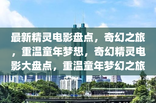 最(zui)新(xin)精靈(ling)電(dian)影盤點，奇幻之旅(lv)，重溫童年(nian)夢想(xiang)，奇(qi)幻(huan)精(jing)靈電(dian)影(ying)大盤(pan)點，重(zhong)溫童年(nian)夢幻之(zhi)旅